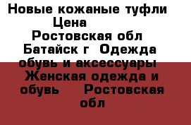 Новые кожаные туфли  › Цена ­ 1 600 - Ростовская обл., Батайск г. Одежда, обувь и аксессуары » Женская одежда и обувь   . Ростовская обл.